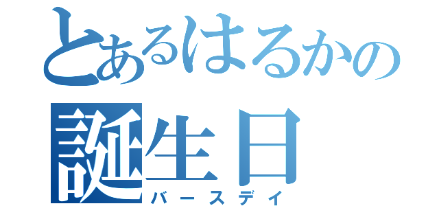 とあるはるかの誕生日（バースデイ）