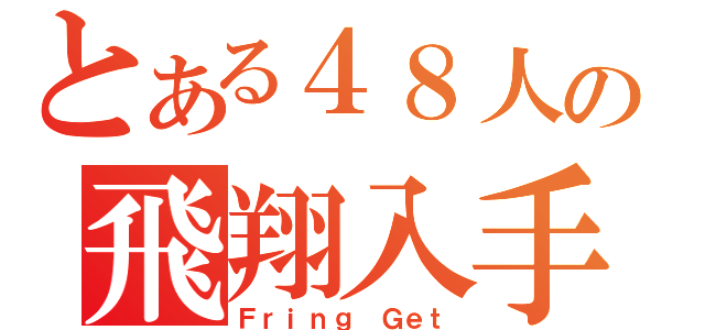 とある４８人の飛翔入手（Ｆｒｉｎｇ Ｇｅｔ）