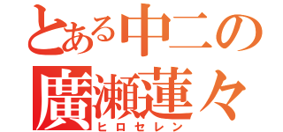 とある中二の廣瀬蓮々（ヒロセレン）