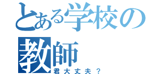 とある学校の教師（君大丈夫？）