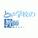 とある学校の教師（君大丈夫？）