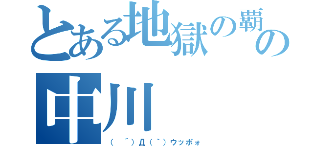 とある地獄の覇者の中川（（　´）Д（｀）ウッポォ）