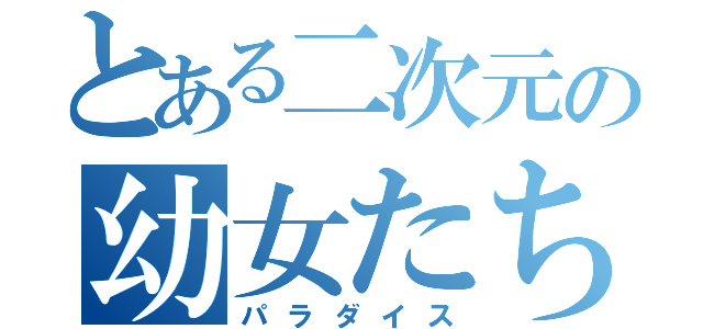 とある二次元の幼女たち（パラダイス）