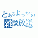 とあるよっちぃの雑談放送（）