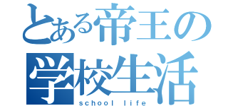 とある帝王の学校生活（ｓｃｈｏｏｌ ｌｉｆｅ）