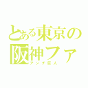 とある東京の阪神ファン（アンチ巨人）