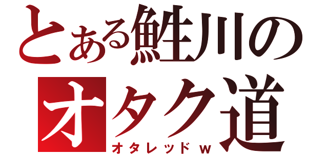 とある鮏川のオタク道（オタレッドｗ）