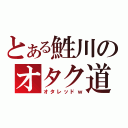 とある鮏川のオタク道（オタレッドｗ）