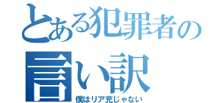 とある犯罪者の言い訳（僕はリア充じゃない）