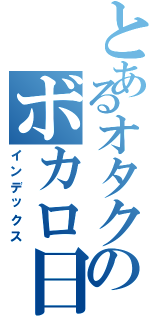 とあるオタクのボカロ日常（インデックス）