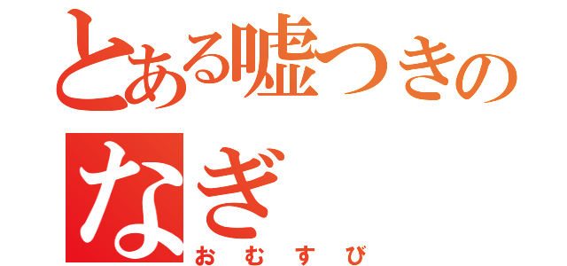 とある嘘つきのなぎ（おむすび）