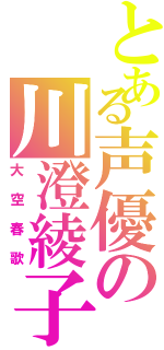 とある声優の川澄綾子（大空春歌）