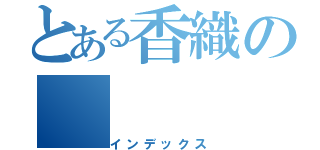 とある香織の（インデックス）