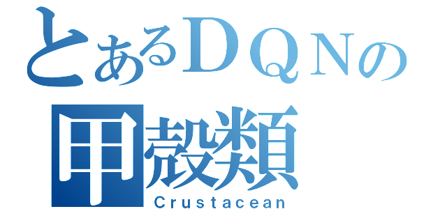 とあるＤＱＮの甲殻類（Ｃｒｕｓｔａｃｅａｎ）