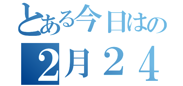 とある今日はの２月２４日（）