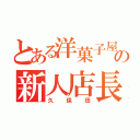 とある洋菓子屋の新人店長（久保田）