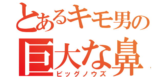 とあるキモ男の巨大な鼻（ビッグノウズ）