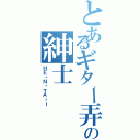 とあるギター弄りの紳士（ＨＥ・Ｎ・ＴＡ・Ｉ）