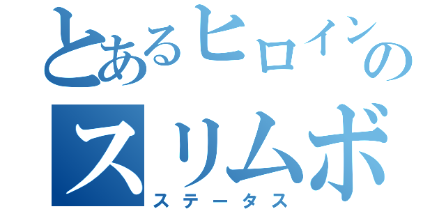 とあるヒロインのスリムボディ（ステータス）