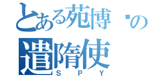 とある苑博瑄の遣隋使（ＳＰＹ）