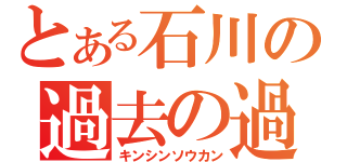 とある石川の過去の過（キンシンソウカン）