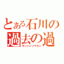 とある石川の過去の過（キンシンソウカン）