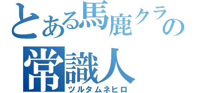 とある馬鹿クラスの常識人（ツルタムネヒロ）