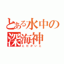 とある水中の深海神（とだかいと）