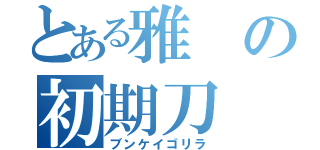 とある雅の初期刀（ブンケイゴリラ）