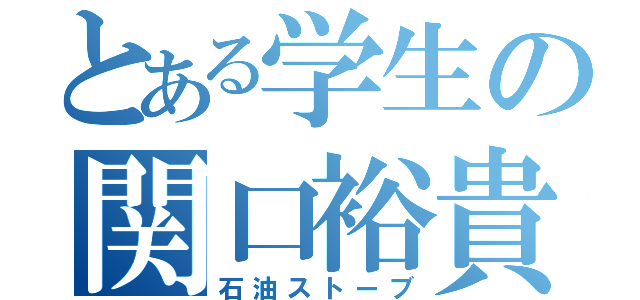 とある学生の関口裕貴（石油ストーブ）