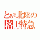 とある北陸の格上特急（ハクタカ）