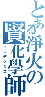 とある淨火の賢化學師（インデックス）