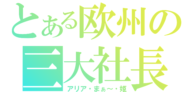 とある欧州の三大社長（アリア・まぁ～・姫）