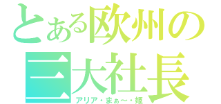 とある欧州の三大社長（アリア・まぁ～・姫）