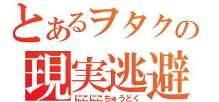 とあるヲタクの現実逃避（にこにこちゅうどく）