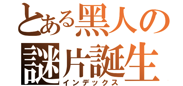 とある黑人の謎片誕生（インデックス）