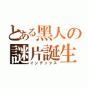 とある黑人の謎片誕生（インデックス）