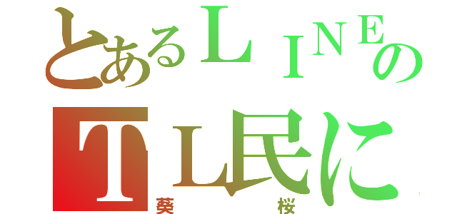 とあるＬＩＮＥのＴＬ民になる←（葵桜）