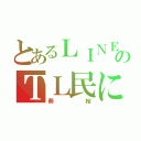 とあるＬＩＮＥのＴＬ民になる←（葵桜）