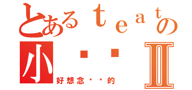 とあるｔｅａｔの小靚靚Ⅱ（好想念亲爱的）