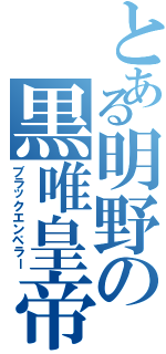 とある明野の黒唯皇帝（ブラックエンペラー）