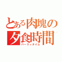 とある肉塊の夕食時間（パーリィタイム）