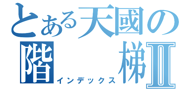 とある天國の階  梯Ⅱ（インデックス）