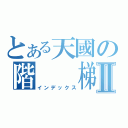 とある天國の階  梯Ⅱ（インデックス）