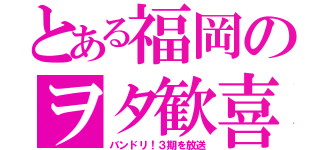 とある福岡のヲタ歓喜（バンドリ！３期を放送）