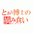 とある博士の摘み食い（ガールハント）