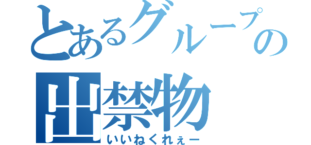 とあるグループの出禁物（いいねくれぇー）