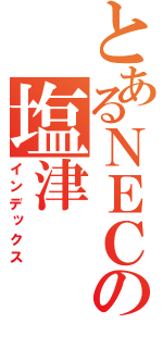 とあるＮＥＣの塩津（インデックス）