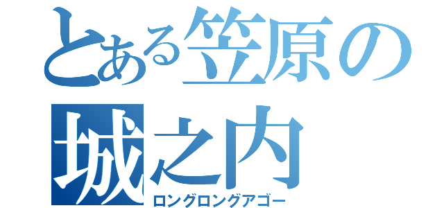 とある笠原の城之内（ロングロングアゴー）