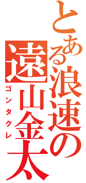 とある浪速の遠山金太郎（ゴンタクレ）